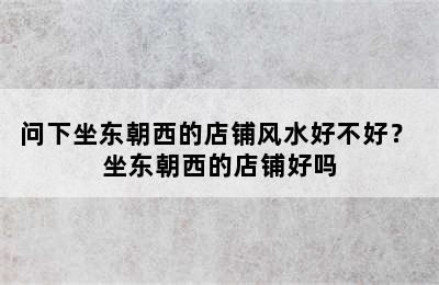 问下坐东朝西的店铺风水好不好？ 坐东朝西的店铺好吗